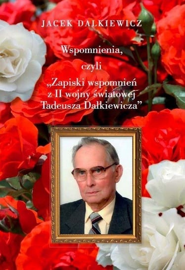 Wspomnienia, czyli zapiski wspomnień z II wojny światowej Tadeusza Dalkiewicza Dalkiewicz Jacek