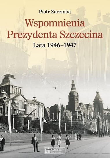 Wspomnienia Prezydenta Szczecina. Lata 1946–1947 Zaremba Piotr