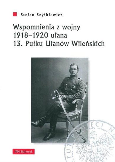 Wspomnienia z wojny 1918-1920 ułana 13. Pułku Ułanów Wileńskich Szyłkiewicz Stefan
