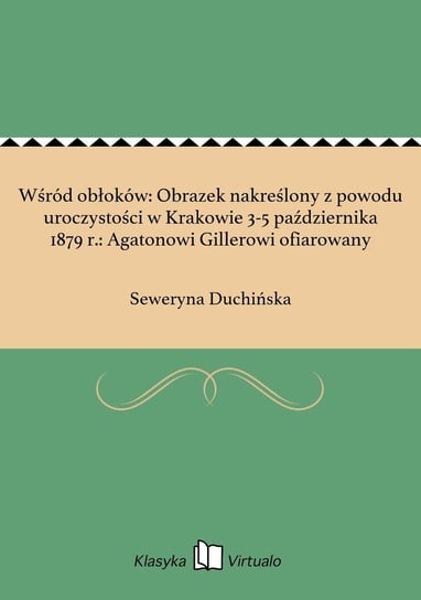 Wśród obłoków: Obrazek nakreślony z powodu uroczystości w Krakowie 3-5 października 1879 r.: Agatonowi Gillerowi ofiarowany Duchińska Seweryna