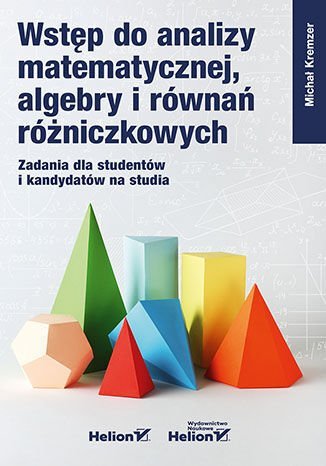 Wstęp do analizy matematycznej, algebry i równań różniczkowych. Zadania dla studentów i kandydatów na studia Kremzer Michał