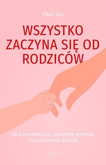 Wszystko zaczyna się od rodziców. Jak konsekwencją i spokojem wpłynąć na zachowanie dziecka Dix Paul