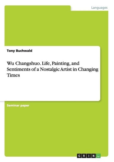 Wu Changshuo. Life, Painting, and Sentiments of a Nostalgic Artist in Changing Times Buchwald Tony