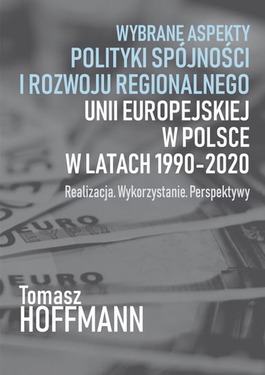 Wybrane aspekty polityki spójności i rozwoju regionalnego Unii Europejskiej w Polsce w latach 1990-2020. Realizacja. Wykorzystanie. Perspektywy Hoffman Tomasz