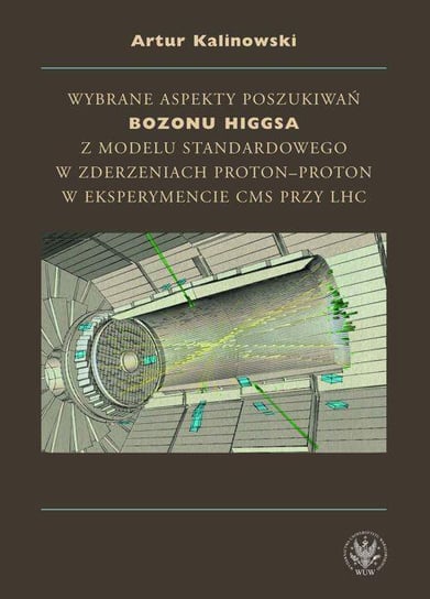 Wybrane aspekty poszukiwań bozonu Higgsa z Modelu Standardowego w zderzeniach proton-proton w eksperymencie CMS przy LHC - ebook PDF Kalinowski Artur