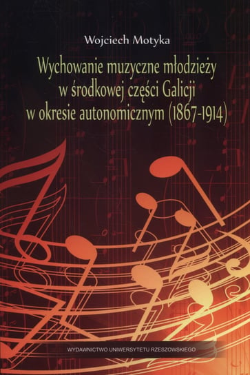 Wychowanie muzyczne młodzieży w środkowej części Galicji w okresie autonomicznym (1867-1914) Motyka Wojciech