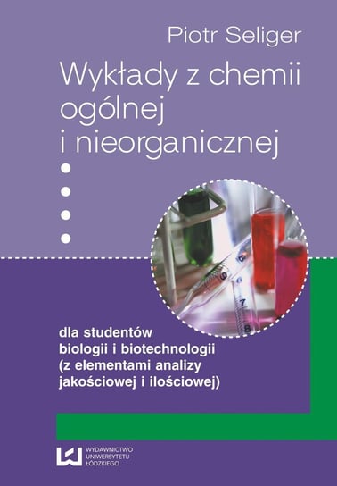 Wykłady z chemii ogólnej i nieorganicznej dla studentów biologii i biotechnologii (z elementami analizy jakościowej i ilościowej) Seliger Piotr