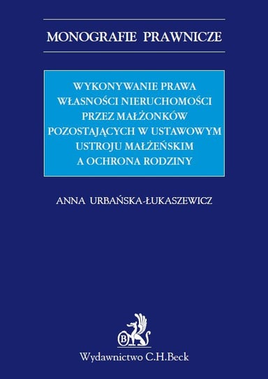Wykonywanie prawa własności nieruchomości przez małżonków pozostających w ustawowym ustroju małżeńskim a ochrona rodziny Urbańska-Łukaszewicz Anna