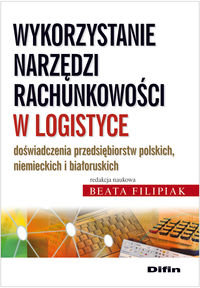 Wykorzystanie narzędzi rachunkowości w logistyce. Doświadczenia przedsiębiorstw polskich, niemieckich i białoruskich Opracowanie zbiorowe