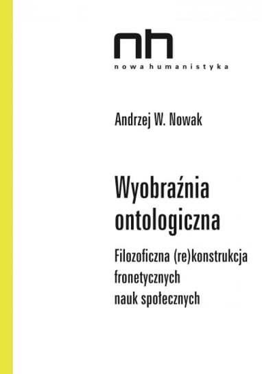 Wyobraźnia ontologiczna. Filozoficzna (re)konstrukcja fronetycznych nauk społecznych Nowak Andrzej W.
