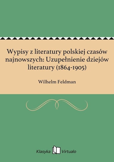 Wypisy z literatury polskiej czasów najnowszych: Uzupełnienie dziejów literatury (1864-1905) Feldman Wilhelm