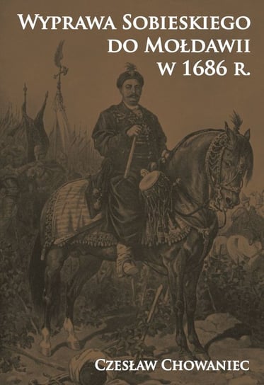 Wyprawa Sobieskiego do Mołdawii w 1686 r. Chowaniec Czesław