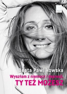 Wyszłam z niemocy i depresji. Ty też możesz! Pawlikowska Beata