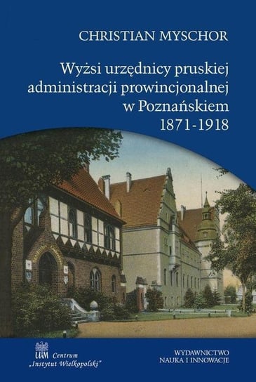Wyżsi urzędnicy pruskiej administracji prowincjonalnej w Poznańskiem 1871-1918 Myschor Christian