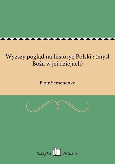 Wyższy pogląd na historyę Polski : (myśl Boża w jej dziejach) Semenenko Piotr