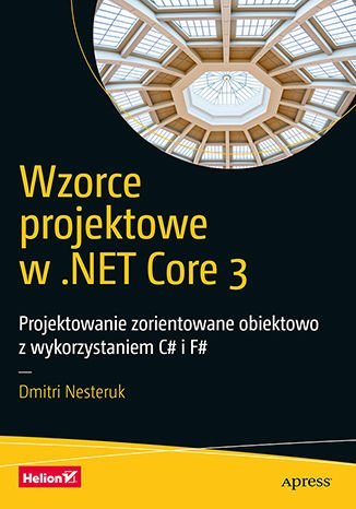 Wzorce projektowe w .NET Core 3. Projektowanie zorientowane obiektowo z wykorzystaniem C# i F# Nesteruk Dmitri
