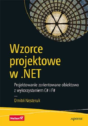 Wzorce projektowe w .NET. Projektowanie zorientowane obiektowo z wykorzystaniem C# i F# Nesteruk Dmitri