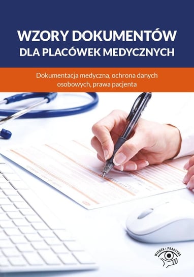 Wzory dokumentów dla placówek medycznych. Dokumentacja medyczna, ochrona danych osobowych, praw pacjenta Opracowanie zbiorowe