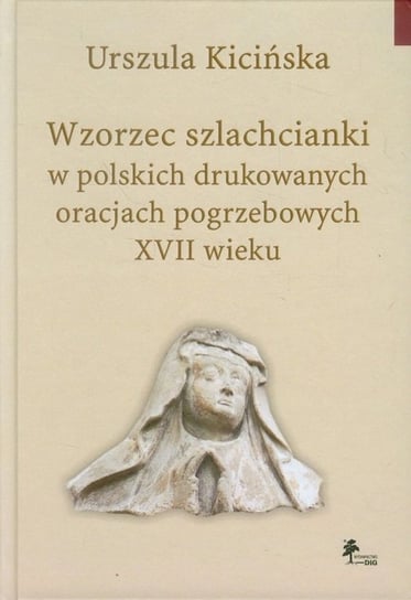 Wzorzec szlachcianki w polskich drukowanych oracjach pogrzebowych XVII wieku Kicińska Urszula