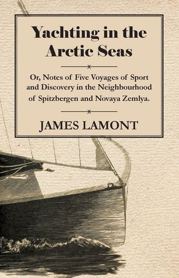 Yachting in the Arctic Seas - Or, Notes of Five Voyages of Sport and Discovery in the Neighbourhood of Spitzbergen and Novaya Zemlya. Lamont James