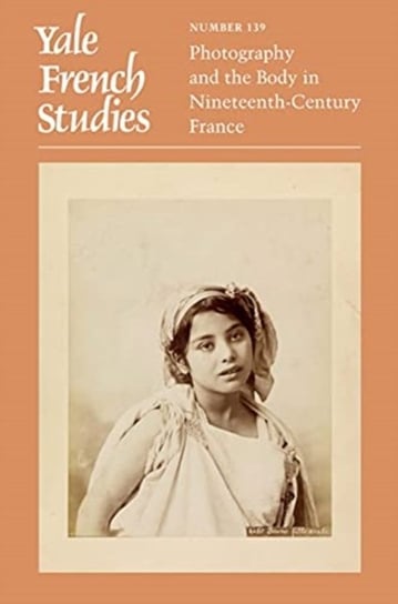Yale French Studies, Number 139: Photography and the Body in Nineteenth-Century France Opracowanie zbiorowe