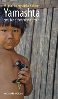Yamashta czyli Ten Który Prawie Umarł. Proces kontaktu a przetrwanie kultur indiańskich w Amazonii Krysińska-Kałużna Magdalena