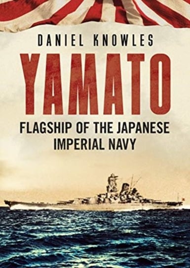 Yamato: Flagship of the Japanese Imperial Navy Daniel Knowles