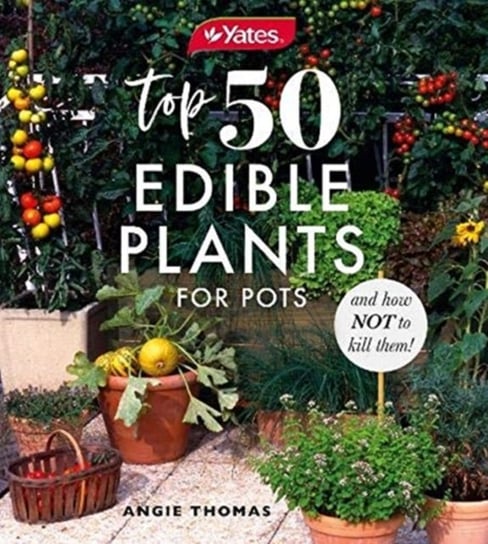 Yates Top 50 Edible Plants for Pots and How Not to Kill Them! Thomas Angie, Angela Thomas