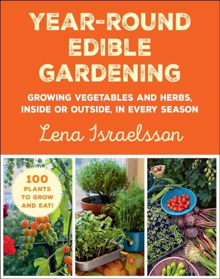 Year-Round Edible Gardening: Growing Vegetables and Herbs, Inside or Outside, in Every Season Lena Israelsson