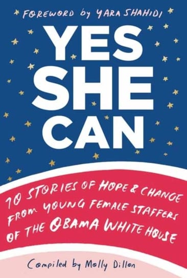 Yes She Can. 10 Stories of Hope and Change from Young Female Staffers of the Obama White House Molly Dillon