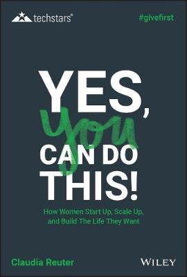 Yes, You Can Do This! How Women Start Up, Scale Up, and Build The Life They Want Claudia Reuter