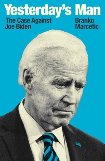 Yesterdays Man: The Case Against Joe Biden Branko Marcetic