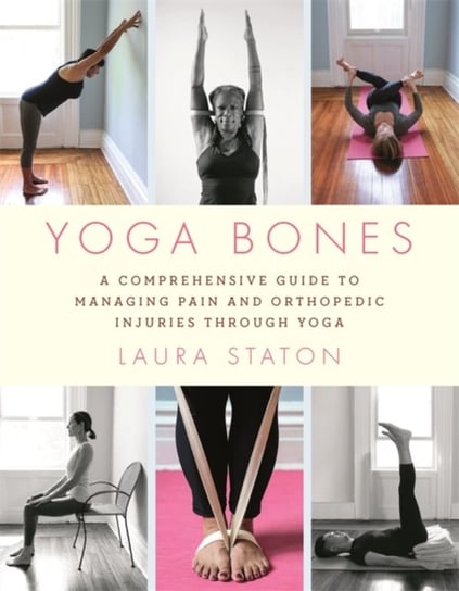 Yoga Bones: A Comprehensive Guide to Managing Pain and Orthopedic Injuries through Yoga Staton Laura