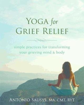 Yoga for Grief Relief: Simple Practices for Transforming Your Grieving Mind and Body Sausys Antonio