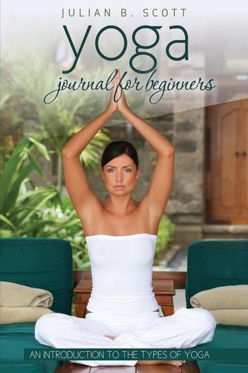 Yoga Journal for Beginners an Introduction to the Types of Yoga Scott Julian B.