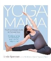 Yoga Mama: The Practitioner's Guide to Prenatal Yoga Sparrowe Linda