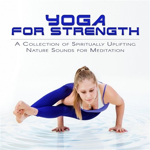 Yoga Music for Strength - A Collection of Spiritually Uplifting Nature Sounds for Meditation, Yoga for Flexibility & Better Balance, Sleep and Deep Relaxation Yin Yoga Music Collection