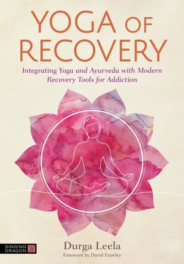 Yoga of Recovery: Integrating Yoga and Ayurveda with Modern Recovery Tools for Addiction Durga Leela