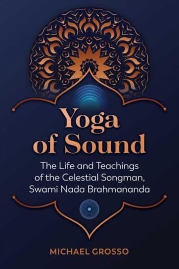 Yoga of Sound: The Life and Teachings of the Celestial Songman, Swami Nada Brahmananda Michael Grosso