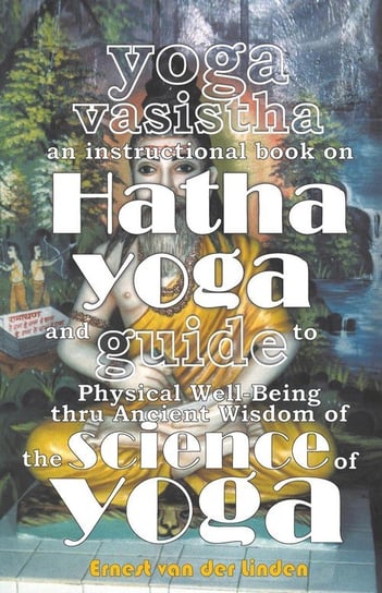 Yoga Vasistha an Instructional Book on Hatha Yoga and Guide to Physical Well-Being Thru Ancient Wisdom of The Science of Yoga Linden Ernest van der