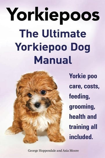 Yorkie Poos. the Ultimate Yorkie Poo Dog Manual. Yorkiepoo Care, Costs, Feeding, Grooming, Health and Training All Included. Hoppendale George
