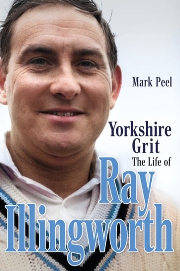Yorkshire Grit: The Life of Ray Illingworth Mark Peel