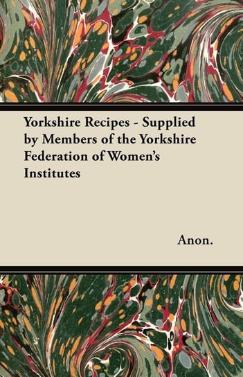 Yorkshire Recipes - Supplied by Members of the Yorkshire Federation of Women's Institutes Anon