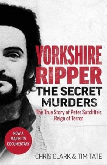 Yorkshire Ripper - The Secret Murders: The True Story of Serial Killer Peter Sutcliffe's Reign of Terror Chris Clark, Tim Tate