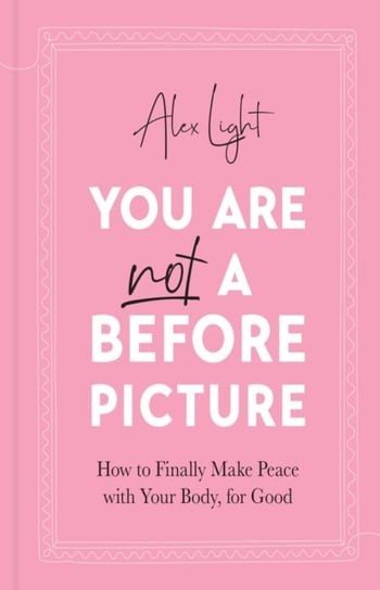 You Are Not a Before Picture How to Finally Make Peace with Your Body, for Good Alex Light