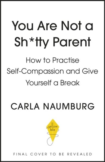You Are Not a Sh*tty Parent: How to Practise Self-Compassion and Give Yourself a Break Naumburg Carla