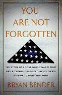 You Are Not Forgotten: The Story of a Lost World War II Pilot and a Twenty-First-Century Soldier's Mission to Bring Him Home Bender Bryan