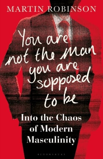 You Are Not the Man You Are Supposed to Be: Into the Chaos of Modern Masculinity Robinson Martin