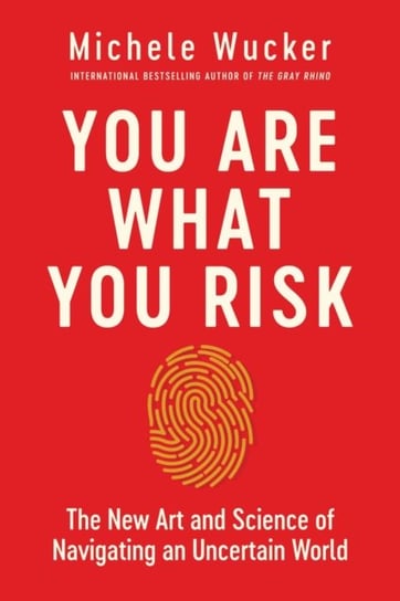 You Are What You Risk. The New Art and Science of Navigating an Uncertain World Michele Wucker