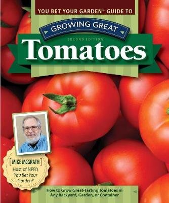 You Bet Your Garden Guide to Growing Great Tomatoes, 2nd Edition: How to Grow Great-Tasting Tomatoes in Any Backyard, Garden, or Container Mcgrath Mike